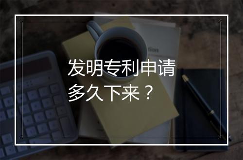 发明专利申请多久下来？