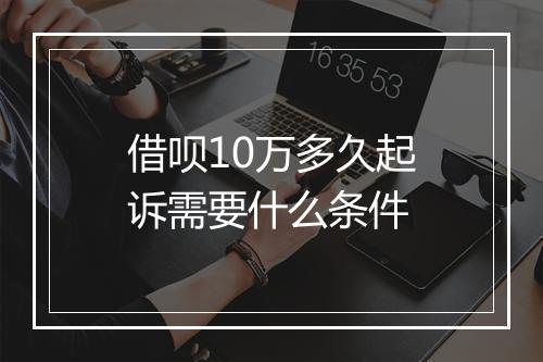 借呗10万多久起诉需要什么条件