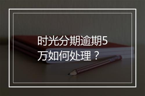 时光分期逾期5万如何处理？