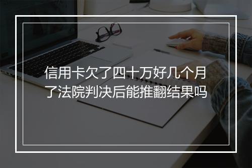 信用卡欠了四十万好几个月了法院判决后能推翻结果吗