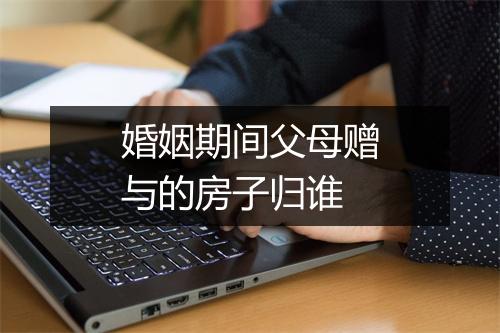 婚姻期间父母赠与的房子归谁