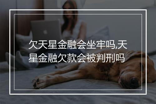 欠天星金融会坐牢吗,天星金融欠款会被判刑吗