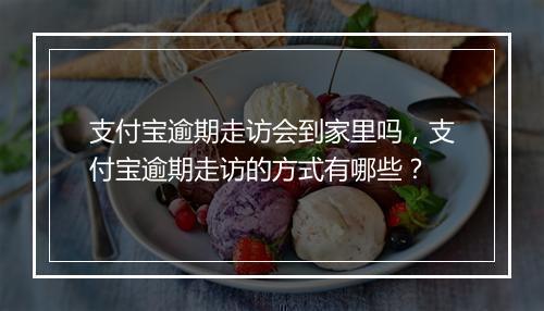 支付宝逾期走访会到家里吗，支付宝逾期走访的方式有哪些？