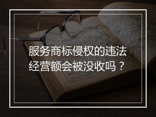 服务商标侵权的违法经营额会被没收吗？