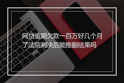 网贷逾期欠款一百万好几个月了法院判决后能推翻结果吗