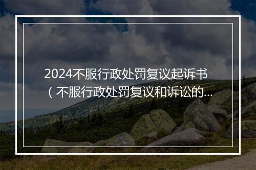 2024不服行政处罚复议起诉书（不服行政处罚复议和诉讼的期限）
