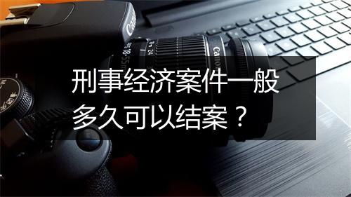 刑事经济案件一般多久可以结案？
