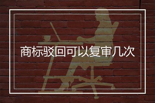 商标驳回可以复审几次