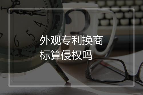 外观专利换商标算侵权吗