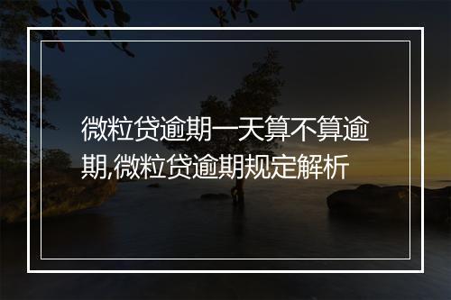 微粒贷逾期一天算不算逾期,微粒贷逾期规定解析