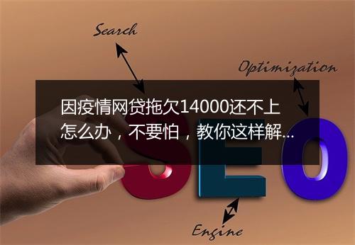 因疫情网贷拖欠14000还不上怎么办，不要怕，教你这样解决