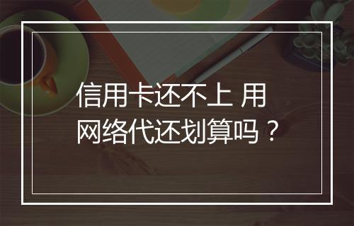 信用卡还不上 用网络代还划算吗？