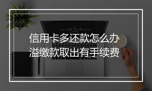 信用卡多还款怎么办 溢缴款取出有手续费