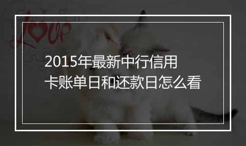 2015年最新中行信用卡账单日和还款日怎么看