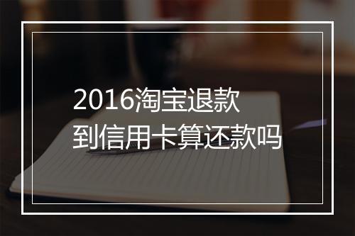 2016淘宝退款到信用卡算还款吗