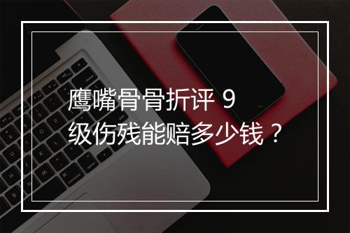 鹰嘴骨骨折评 9 级伤残能赔多少钱？