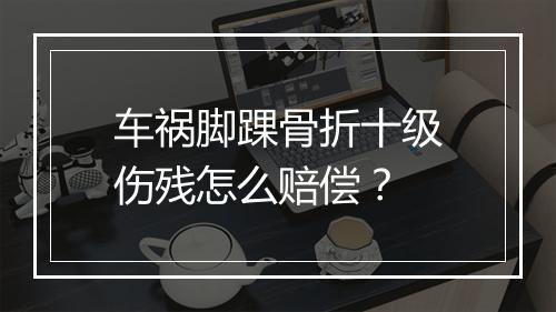 车祸脚踝骨折十级伤残怎么赔偿？