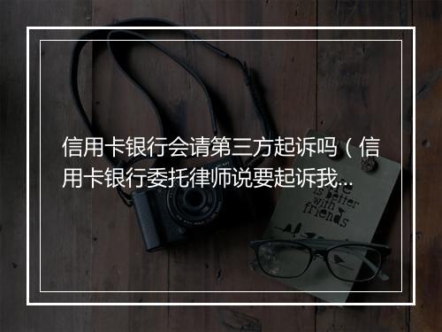 信用卡银行会请第三方起诉吗（信用卡银行委托律师说要起诉我该怎么办）
