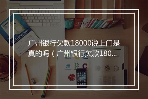 广州银行欠款18000说上门是真的吗（广州银行欠款18000是否真实存在）