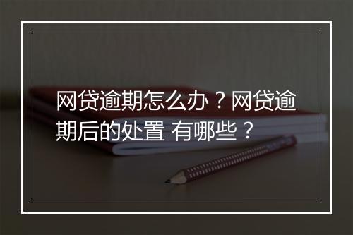 网贷逾期怎么办？网贷逾期后的处置 有哪些？