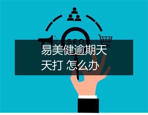 易美健逾期天天打 怎么办