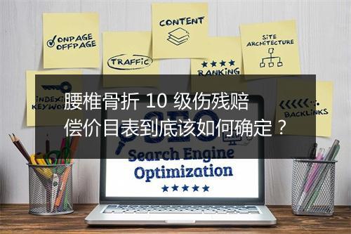 腰椎骨折 10 级伤残赔偿价目表到底该如何确定？