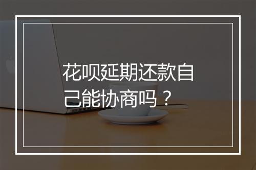 花呗延期还款自己能协商吗？