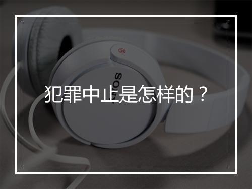 犯罪中止是怎样的？