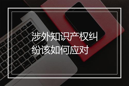 涉外知识产权纠纷该如何应对