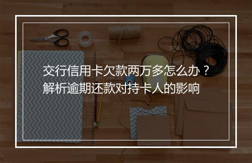 交行信用卡欠款两万多怎么办？解析逾期还款对持卡人的影响
