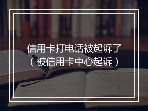 信用卡打电话被起诉了（被信用卡中心起诉）