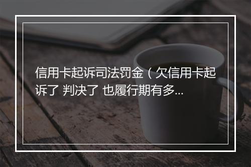 信用卡起诉司法罚金（欠信用卡起诉了 判决了 也履行期有多久）