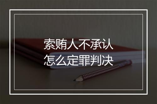 索贿人不承认怎么定罪判决