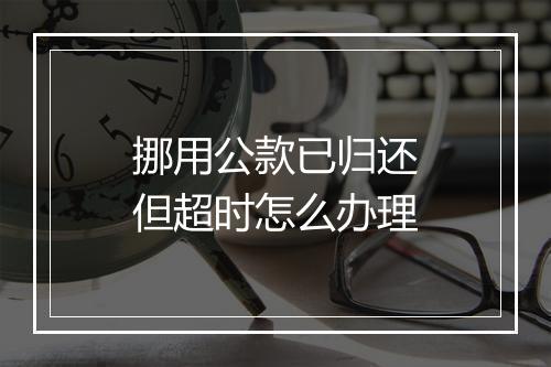 挪用公款已归还但超时怎么办理