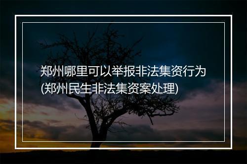 郑州哪里可以举报非法集资行为(郑州民生非法集资案处理)