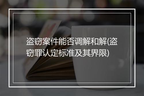 盗窃案件能否调解和解(盗窃罪认定标准及其界限)