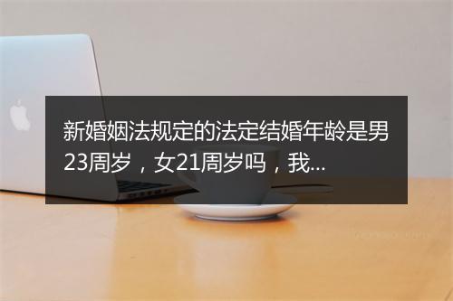 新婚姻法规定的法定结婚年龄是男23周岁，女21周岁吗，我朋友今年去领结婚证说民政局的人告诉他的。