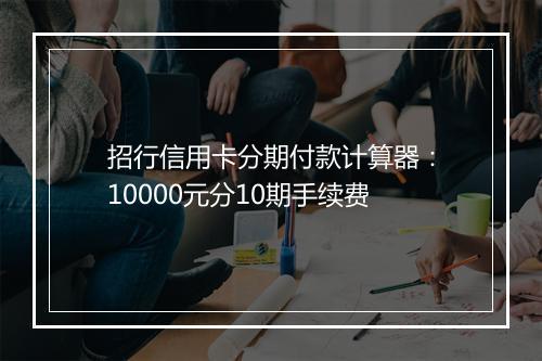 招行信用卡分期付款计算器：10000元分10期手续费