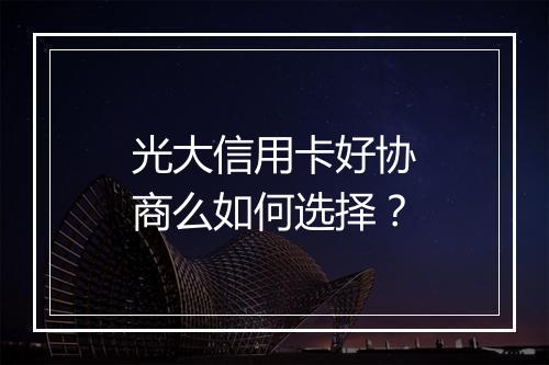 光大信用卡好协商么如何选择？