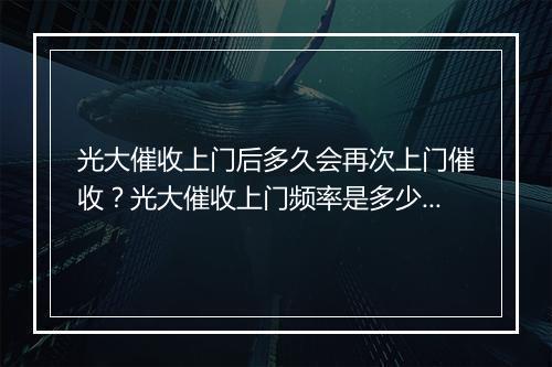 光大催收上门后多久会再次上门催收？光大催收上门频率是多少？