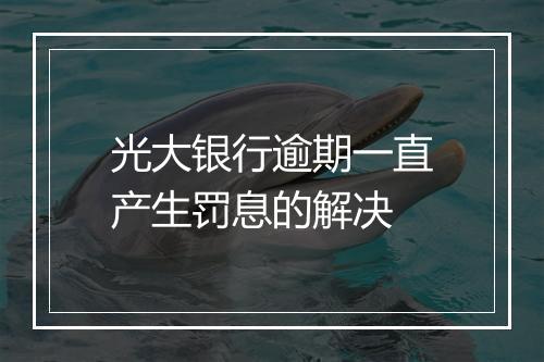 光大银行逾期一直产生罚息的解决