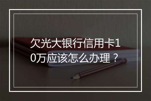 欠光大银行信用卡10万应该怎么办理？