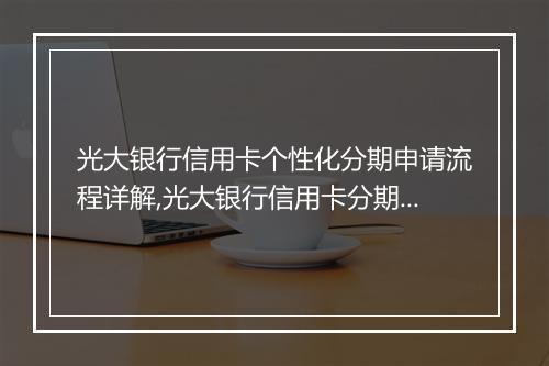 光大银行信用卡个性化分期申请流程详解,光大银行信用卡分期申请条件及费用说明