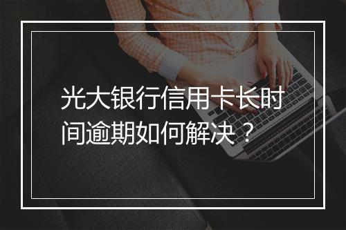 光大银行信用卡长时间逾期如何解决？