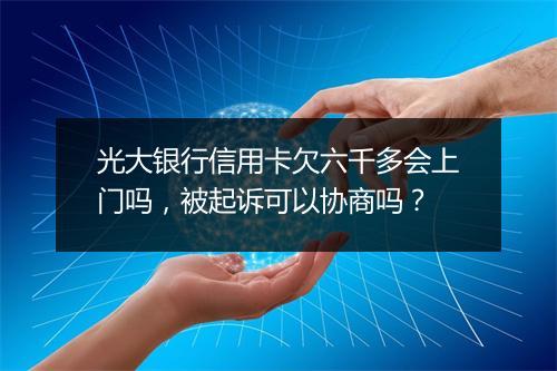 光大银行信用卡欠六千多会上门吗，被起诉可以协商吗？