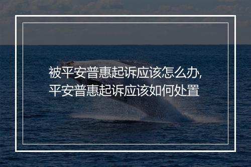 被平安普惠起诉应该怎么办,平安普惠起诉应该如何处置