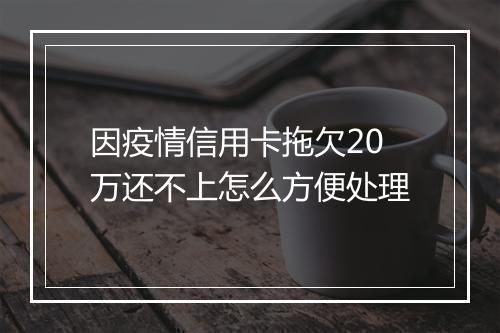 因疫情信用卡拖欠20万还不上怎么方便处理