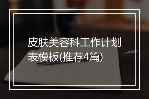 皮肤美容科工作计划表模板(推荐4篇)