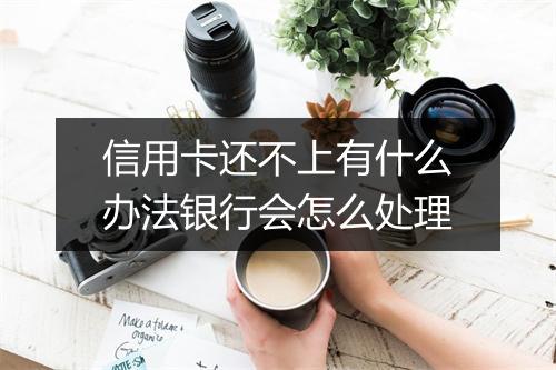 信用卡还不上有什么办法银行会怎么处理