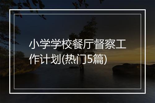 小学学校餐厅督察工作计划(热门5篇)